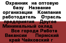 Охранник. на оптовую базу › Название организации ­ Компания-работодатель › Отрасль предприятия ­ Другое › Минимальный оклад ­ 9 000 - Все города Работа » Вакансии   . Пермский край,Чайковский г.